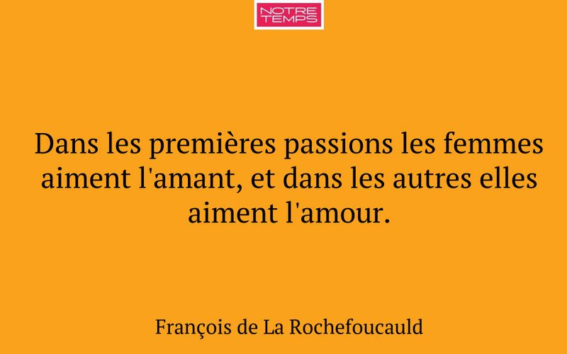 Dans les premières passions les femmes aiment l'amant, et dans les autres elles aiment l'amour.