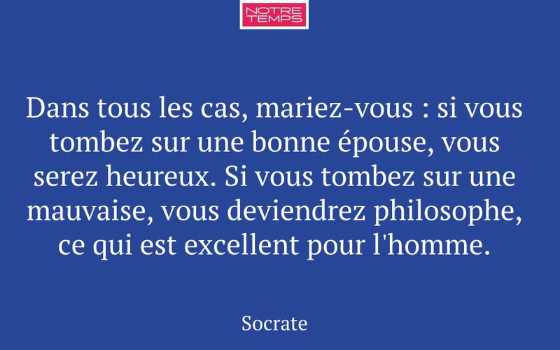 Dans tous les cas, mariez-vous : si vous tombez sur une bonne épouse, vous serez heureux. Si vous tombez sur une mauvaise, vous deviendrez philosophe, ce qui est excellent pour l'homme.