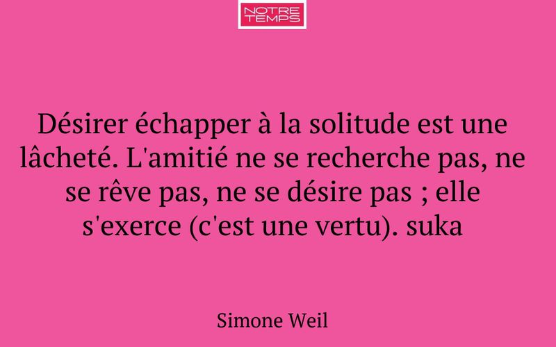 Désirer échapper à la solitude est une lâcheté. L'amitié ne se recherche pas, ne se rêve pas, ne se désire pas ; elle s'exerce (c'est une vertu). suka