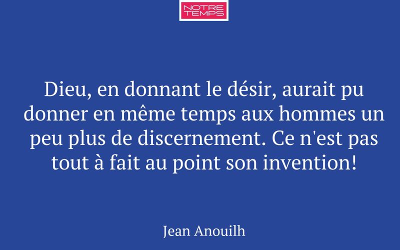 Dieu, en donnant le désir, aurait pu donner en même temps aux hommes un peu plus de discernement. Ce n'est pas tout à fait au point son invention!