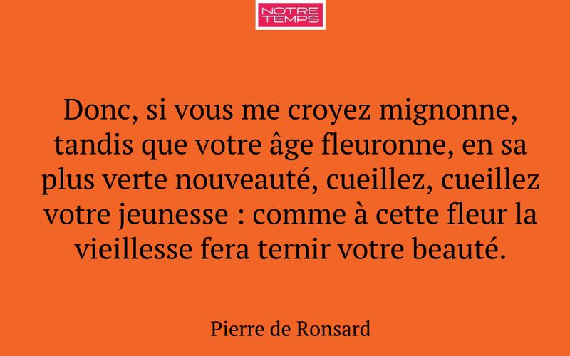 Donc, si vous me croyez mignonne, tandis que votre âge fleuronne, en sa plus verte nouveauté, cueillez, cueillez votre jeunesse : comme à cette fleur la vieillesse fera ternir votre beauté.