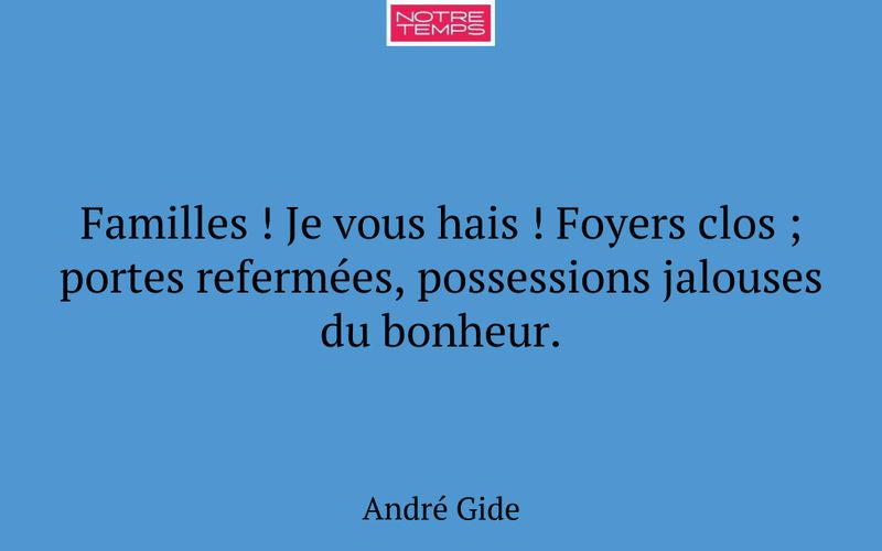 Familles ! Je vous hais ! Foyers clos ; portes refermées, possessions jalouses du bonheur.