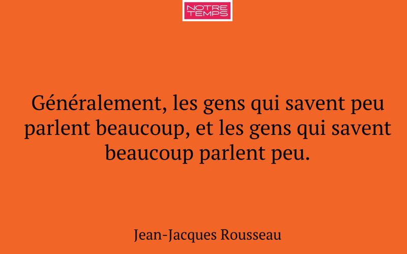 Généralement, les gens qui savent peu parlent beaucoup, et les gens qui savent beaucoup parlent peu.