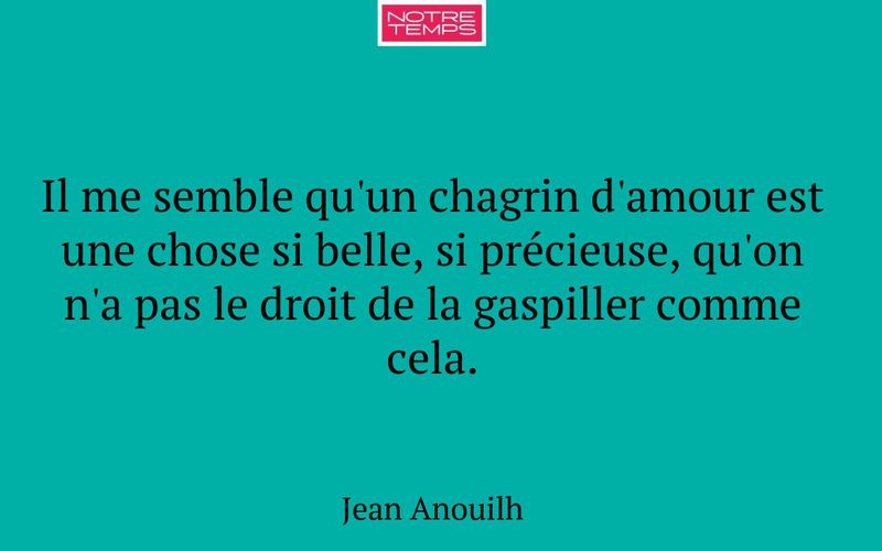 Il me semble qu'un chagrin d'amour est une chose si belle, si précieuse, qu'on n'a pas le droit de la gaspiller comme cela.
