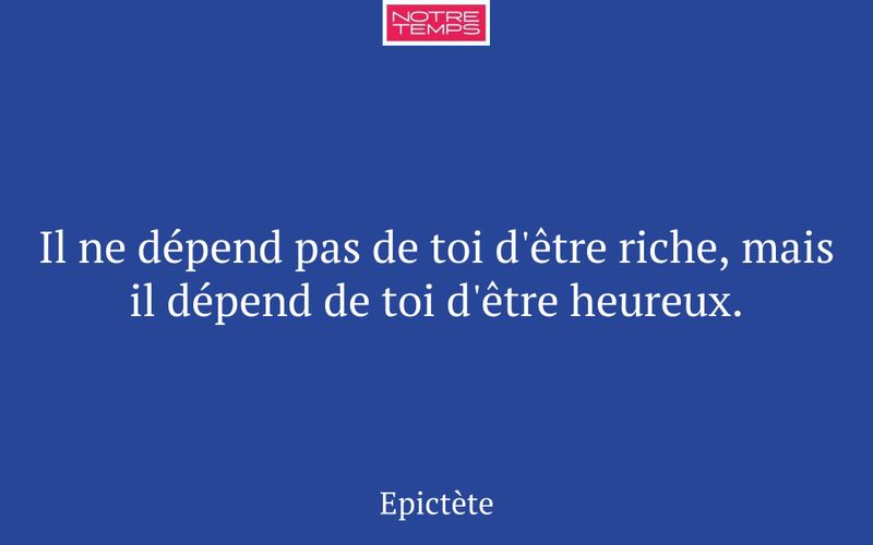 Il ne dépend pas de toi d'être riche, mais il dépend de toi d'être heureux.