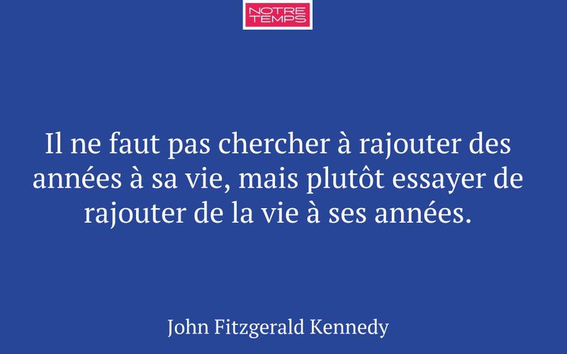 Il ne faut pas chercher à rajouter des années à sa vie, mais plutôt essayer de rajouter de la vie à ses années.