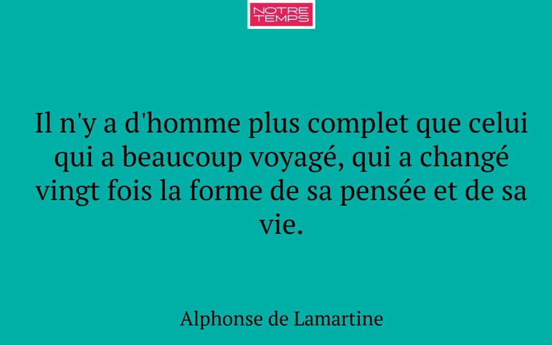 Il n'y a d'homme plus complet que celui qui a beaucoup voyagé, qui a changé vingt fois la forme de sa pensée et de sa vie.
