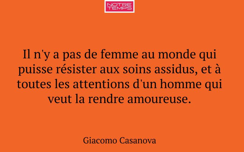 Il n'y a pas de femme au monde qui puisse résister aux soins assidus, et à toutes les attentions d'un homme qui veut la rendre amoureuse.