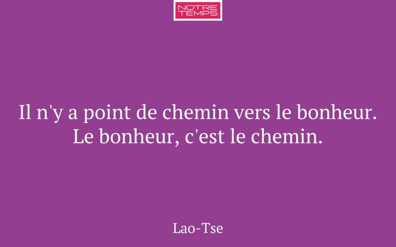 Il n'y a point de chemin vers le bonheur. Le bonheur, c'est le chemin.