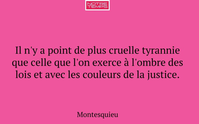 Il n'y a point de plus cruelle tyrannie que celle que l'on exerce à l'ombre des lois et avec les couleurs de la justice.