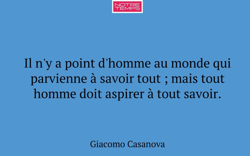 Il n'y a point d'homme au monde qui parvienne à savoir tout ; mais tout homme doit aspirer à tout savoir.