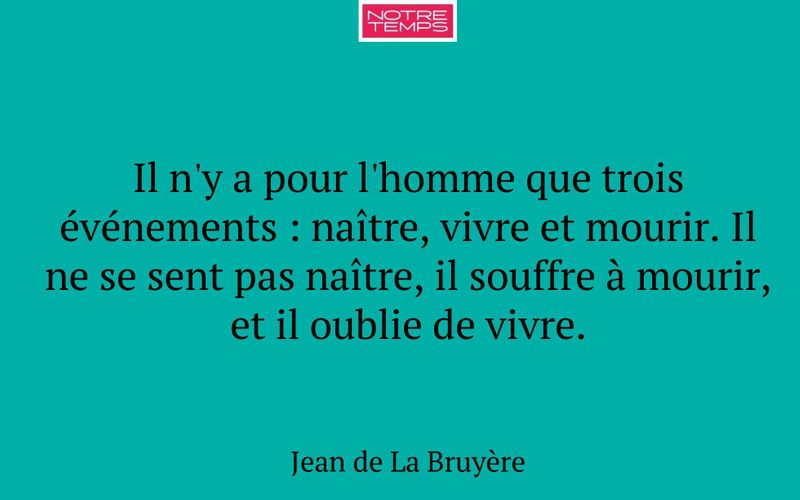 Il n'y a pour l'homme que trois événements : naître, vivre et mourir. Il ne se sent pas naître, il souffre à mourir, et il oublie de vivre.