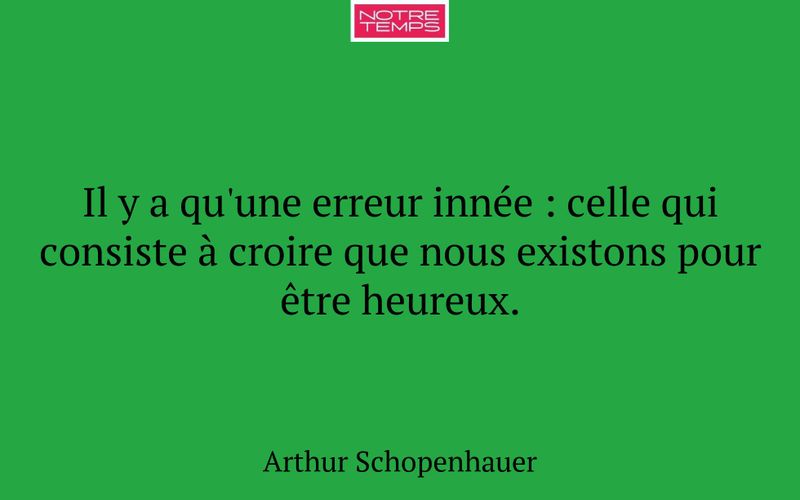 Il y a qu'une erreur innée : celle qui consiste à croire que nous existons pour être heureux.