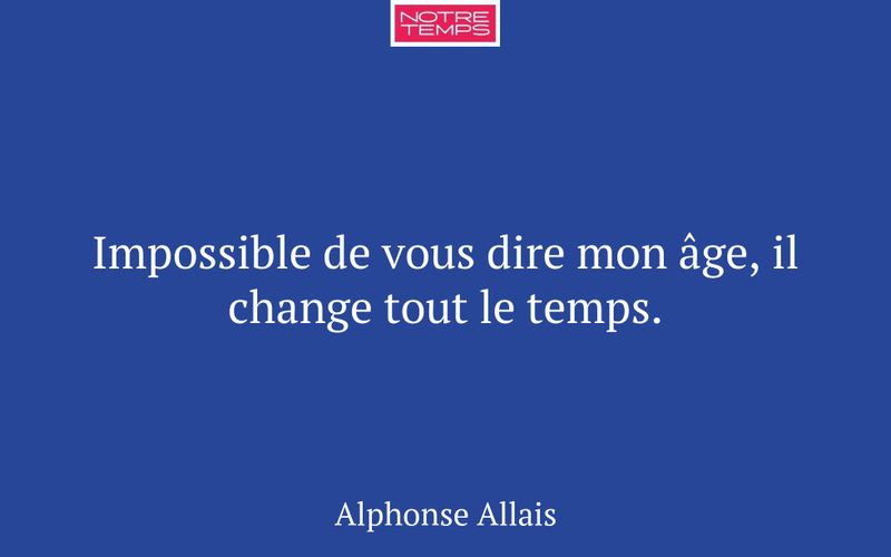 Impossible de vous dire mon âge, il change tout le temps.