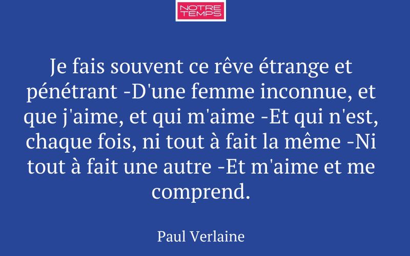 Je fais souvent ce rêve étrange et pénétrant -D'une femme inconnue, et que j'aime, et qui m'aime -Et qui n'est, chaque fois, ni tout à fait la même -Ni tout à fait une autre -Et m'aime et me comprend.