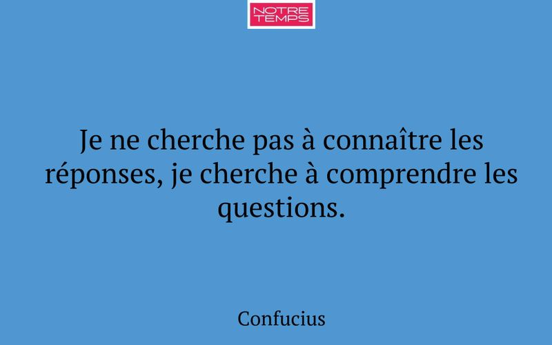 Je ne cherche pas à connaître les réponses, je cherche à comprendre les questions.