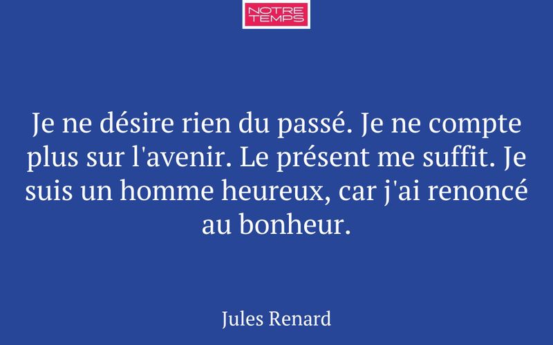 Je ne désire rien du passé. Je ne compte plus sur l'avenir. Le présent me suffit. Je suis un homme heureux, car j'ai renoncé au bonheur.