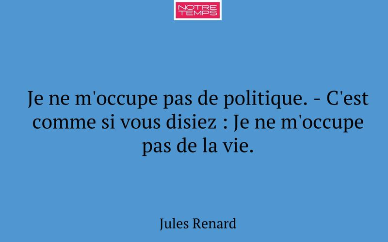 Je ne m'occupe pas de politique. - C'est comme si vous disiez : Je ne m'occupe pas de la vie.