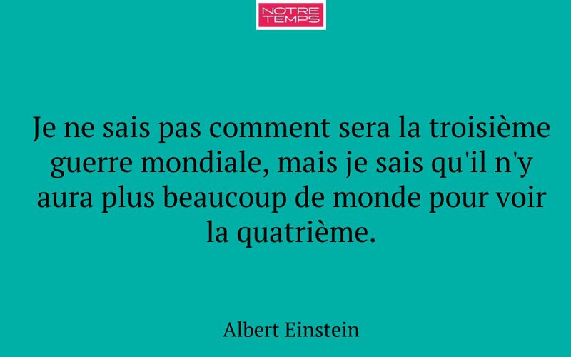 Je ne sais pas comment sera la troisième guerre mondiale, mais je sais qu'il n'y aura plus beaucoup de monde pour voir la quatrième.