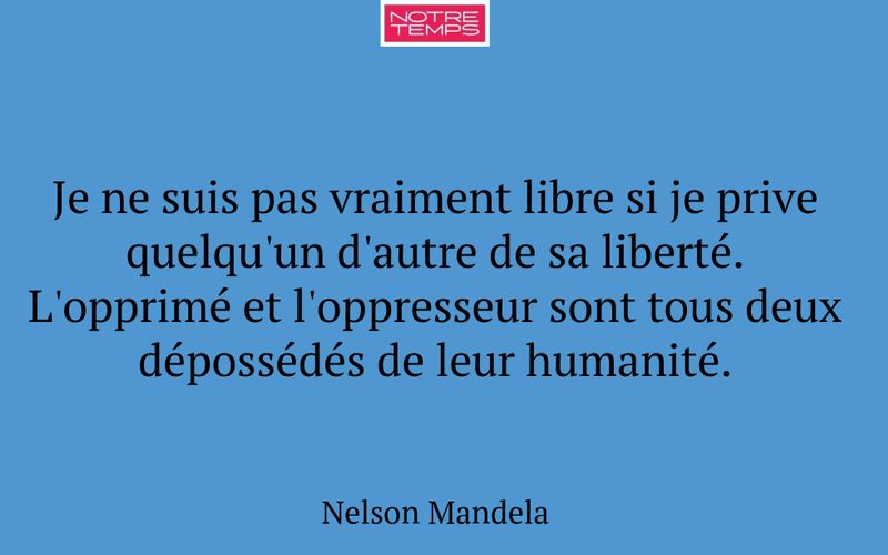 Je ne suis pas vraiment libre si je prive quelqu'un d'autre de sa liberté. L'opprimé et l'oppresseur sont tous deux dépossédés de leur humanité.