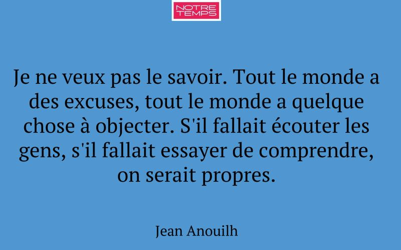 Je ne veux pas le savoir. Tout le monde a des excuses, tout le monde a quelque chose à objecter. S'il fallait écouter les gens, s'il fallait essayer de comprendre, on serait propres.