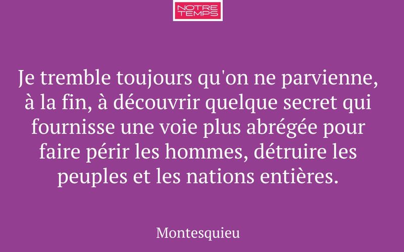Je tremble toujours qu'on ne parvienne, à la fin, à découvrir quelque secret qui fournisse une voie plus abrégée pour faire périr les hommes, détruire les peuples et les nations entières.
