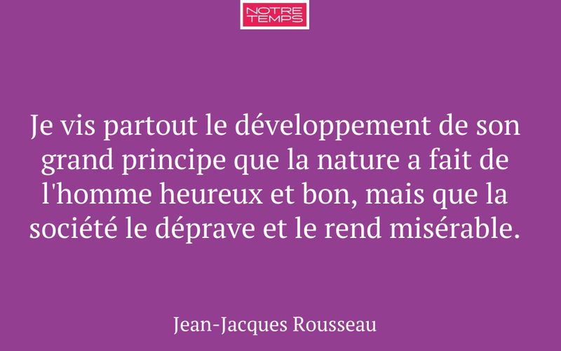 Je vis partout le développement de son grand principe que la nature a fait de l'homme heureux et bon, mais que la société le déprave et le rend misérable.