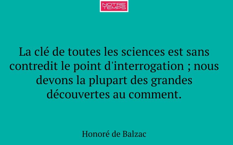 La clé de toutes les sciences est sans contredit le point d'interrogation ; nous devons la plupart des grandes découvertes au comment.