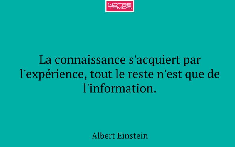 La connaissance s'acquiert par l'expérience, tout le reste n'est que de l'information.