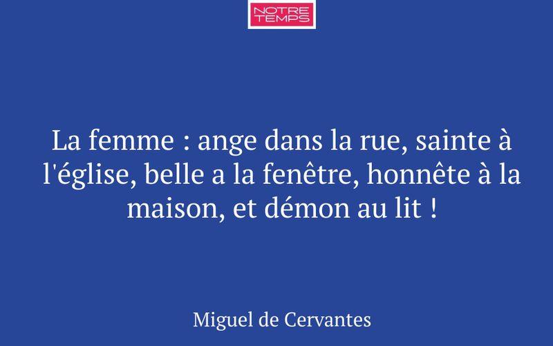 La femme : ange dans la rue, sainte à l'église, belle a la fenêtre, honnête à la maison, et démon au lit !