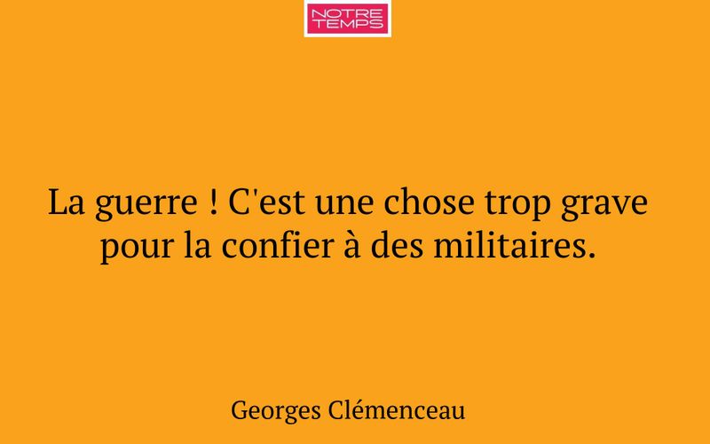 La guerre ! C'est une chose trop grave pour la confier à des militaires.