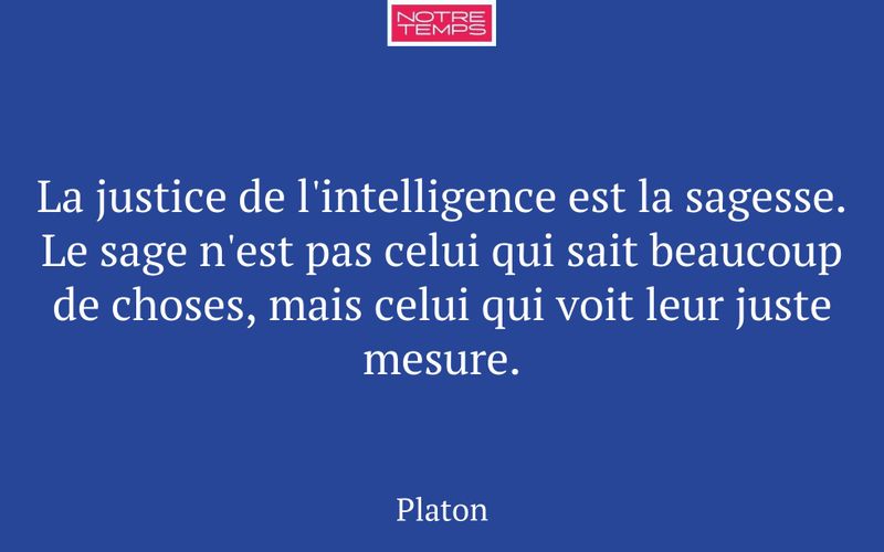 La justice de l'intelligence est la sagesse. Le sage n'est pas celui qui sait beaucoup de choses, mais celui qui voit leur juste mesure.