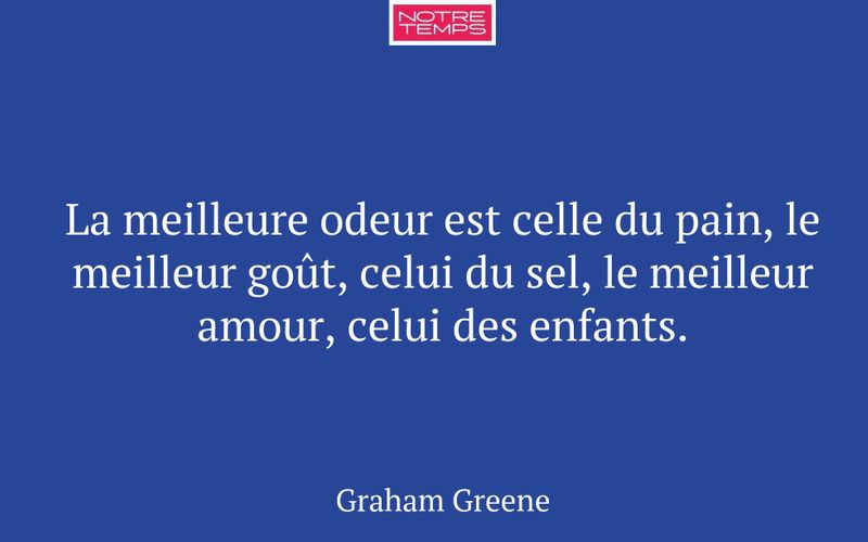 La meilleure odeur est celle du pain, le meilleur goût, celui du sel, le meilleur amour, celui des enfants.