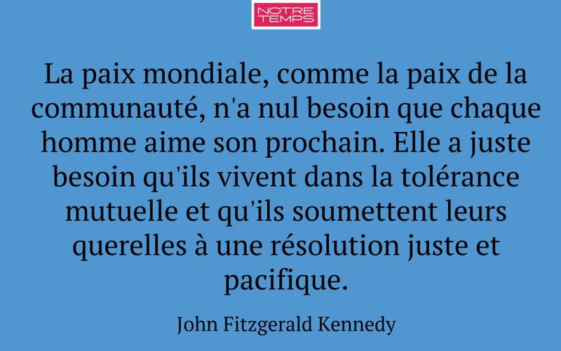La paix mondiale, comme la paix de la communauté, n'a nul besoin que chaque homme aime son prochain. Elle a juste besoin qu'ils vivent dans la tolérance mutuelle et qu'ils soumettent leurs querelles à une résolution juste et pacifique.