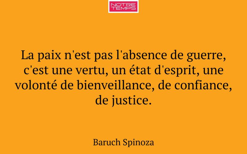 La paix n'est pas l'absence de guerre, c'est une vertu, un état d'esprit, une volonté de bienveillance, de confiance, de justice.
