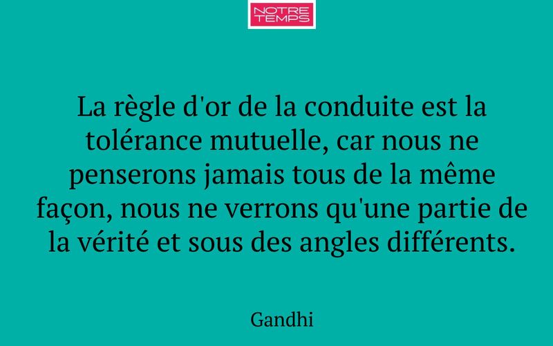 La règle d'or de la conduite est la tolérance mutuelle, car nous ne penserons jamais tous de la même façon, nous ne verrons qu'une partie de la vérité et sous des angles différents.