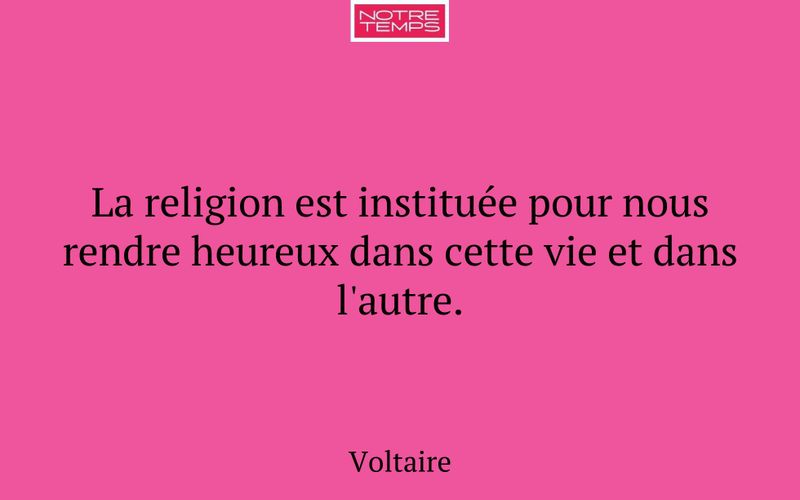 La religion est instituée pour nous rendre heureux dans cette vie et dans l'autre.