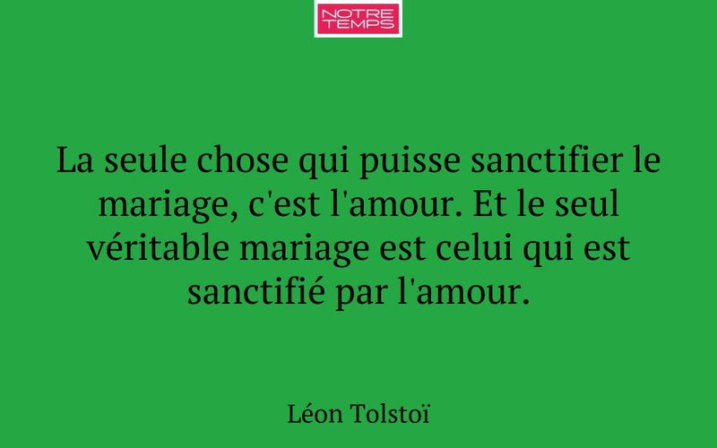 La seule chose qui puisse sanctifier le mariage, c'est l'amour. Et le seul véritable mariage est celui qui est sanctifié par l'amour.