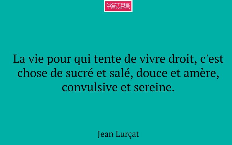 La vie pour qui tente de vivre droit, c'est chose de sucré et salé, douce et amère, convulsive et sereine.