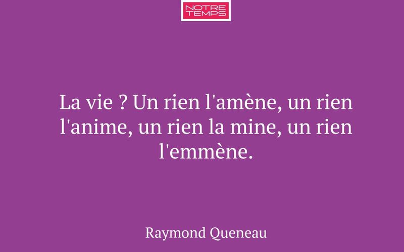 La vie ? Un rien l'amène, un rien l'anime, un rien la mine, un rien l'emmène.