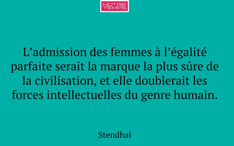 L’admission des femmes à l’égalité parfaite serait la marque la plus sûre de la civilisation, et elle doublerait les forces intellectuelles du genre humain.