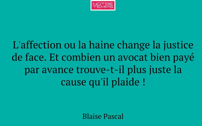 L'affection ou la haine change la justice de face. Et combien un avocat bien payé par avance trouve-t-il plus juste la cause qu'il plaide !