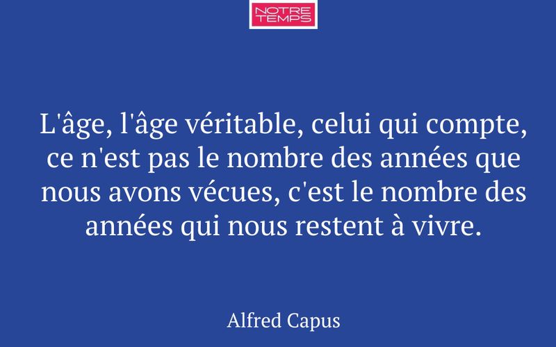 L'âge, l'âge véritable, celui qui compte, ce n'est pas le nombre des années que nous avons vécues, c'est le nombre des années qui nous restent à vivre.