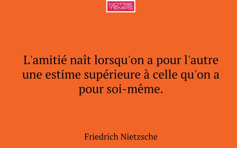 L'amitié naît lorsqu'on a pour l'autre une estime supérieure à celle qu'on a pour soi-même.