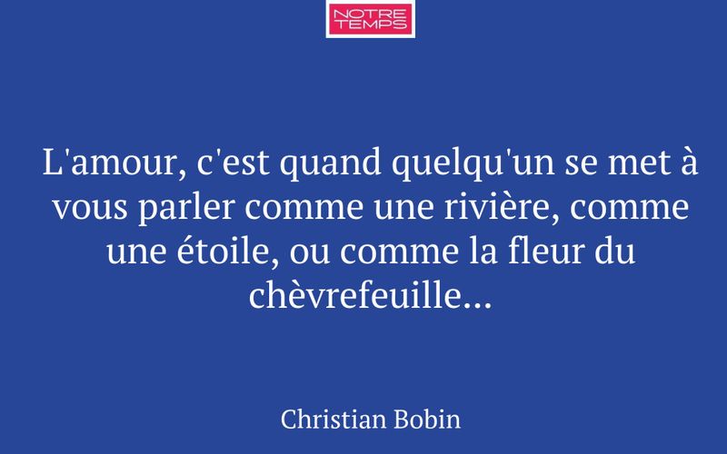 L'amour, c'est quand quelqu'un se met à vous parler comme une rivière, comme une étoile, ou comme la fleur du chèvrefeuille...