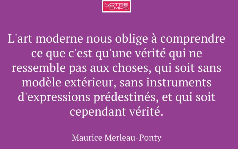L'art moderne nous oblige à comprendre ce que c'est qu'une vérité qui ne ressemble pas aux choses, qui soit sans modèle extérieur, sans instruments d'expressions prédestinés, et qui soit cependant vérité.