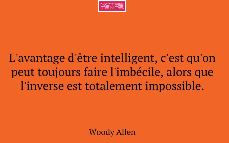 L'avantage d'être intelligent, c'est qu'on peut toujours faire l'imbécile, alors que l'inverse est totalement impossible.