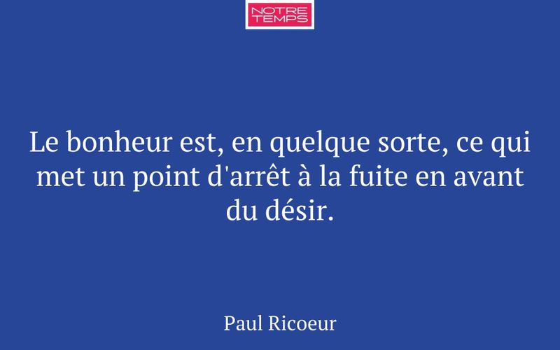 Le bonheur est, en quelque sorte, ce qui met un point d'arrêt à la fuite en avant du désir.