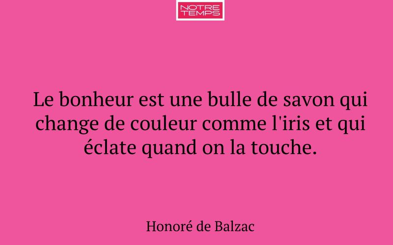 Le bonheur est une bulle de savon qui change de couleur comme l'iris et qui éclate quand on la touche.