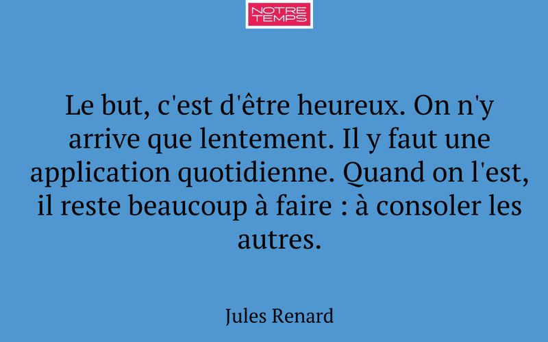 Le but, c'est d'être heureux. On n'y arrive que lentement. Il y faut une application quotidienne. Quand on l'est, il reste beaucoup à faire : à consoler les autres.